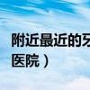 附近最近的牙科医院有没有（附近最近的牙科医院）