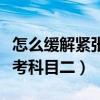 怎么缓解紧张考科目二的情绪（怎么缓解紧张考科目二）