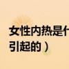 女性内热是什么原因引起的（内热是什么原因引起的）