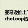 亚马逊推出下一代EchoFrames但停止销售EchoLoop智能戒指