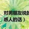 对男朋友说的一句话很感动的（对男友说一句感人的话）