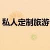 私人定制旅游公司名字（私人定制旅游公司）
