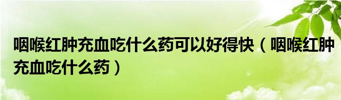 咽喉红肿充血是什么原因（咽喉红肿充血吃什么药可以好得快）