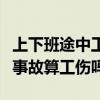上下班途中工伤新规定（上下班途中发生交通事故算工伤吗）