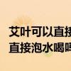 艾叶可以直接泡水喝吗有什么功效（艾叶可以直接泡水喝吗）