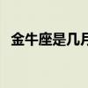 金牛座是几月份到几月（金牛座是几月份）