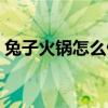 兔子火锅怎么做才好吃（火锅怎么做才好吃）