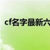 cf名字最新六个字（cf名字大全要霸气6字）