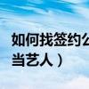 如何找签约公司当艺人的人（如何找签约公司当艺人）