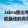 Jabra推出专为跑步而设计的世界上最坚固性能最佳的真耳机