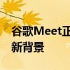 谷歌Meet正在获得新的用户界面其他功能和新背景