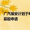 广汽埃安计划于明年第二季度向证券监管机构提出首次公开募股申请