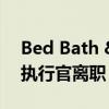 Bed Bath &amp; Beyond 新任首席执行官离职