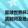 篮球世界杯2018赛程表详解：赛事安排、对战时间及地点全知道