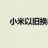 小米以旧换新，让你的旧手机焕然一新！