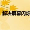 解决屏幕闪烁问题——从源头找到解决方案
