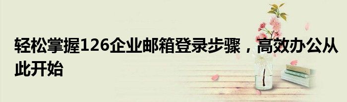 企业126邮箱登陆（企业126邮箱怎么申请注册）