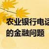 农业银行电话人工服务电话一键接通，解决您的金融问题