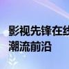 影视先锋在线：探索最新影视热点，引领影视潮流前沿