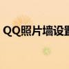 QQ照片墙设置教程：轻松打造个性化展示墙