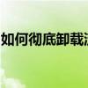 如何彻底卸载流氓软件：实用方法与步骤教程