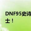 DNF95史诗防具全面解析，助你成为顶尖战士！