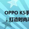 OPPO K5手机全新升级，性能与外观双提升，打造时尚潮流新宠！