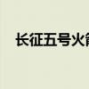 长征五号火箭：中国航天事业的强大引擎