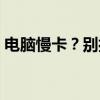 电脑慢卡？别担心，这里有解决方法的妙招！
