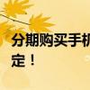 分期购买手机全解析：从选择到还款，一文搞定！