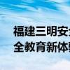 福建三明安全教育平台——打造全方位的安全教育新体验