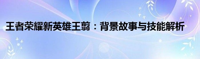 王者荣耀新英雄王翦技能介绍（王者王翦什么时候上线）