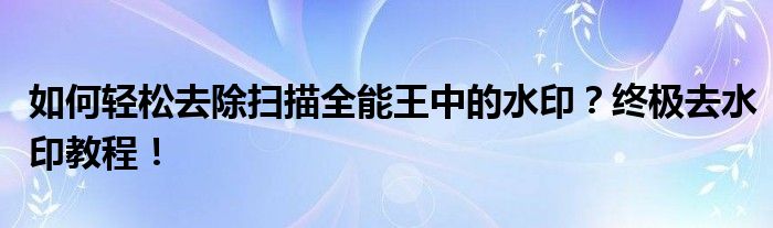怎么去扫描全能王的水印（扫描全能王去除扫描全能王水印）