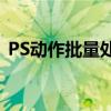 PS动作批量处理图片：提高效率，轻松修图