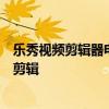 乐秀视频剪辑器电脑版：专业视频编辑工具，轻松实现高清剪辑