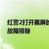 红警2打开黑屏的原因与解决方案：探寻黑屏背后的原因与故障排除