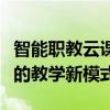 智能职教云课堂：打造数字化职业教育新时代的教学新模式