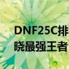 DNF25C排名：最强阵容战力比拼，带你揭晓最强王者！