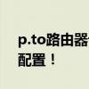 p.to路由器设置页面教程：一步一图，轻松配置！