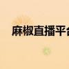 麻椒直播平台官网：热门互动娱乐新体验