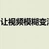 让视频模糊变清晰的方法与艺术处理技巧详解