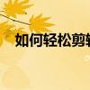 如何轻松剪辑视频：编辑星视频剪辑教程