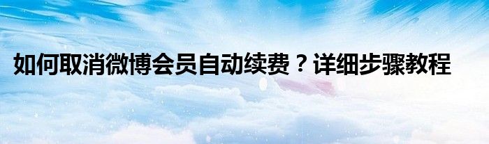 如何取消微博会员自动续费?详细步骤教程视频（怎么取消微博会员自动续费功能）