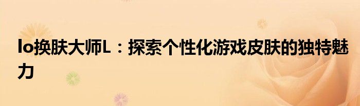 lo换肤大师L：探索个性化游戏皮肤的独特魅力