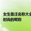女生备注名称大全：精选各类适合给女生备注的可爱、优雅、时尚的昵称