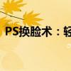 PS换脸术：轻松实现照片中的面孔替换技巧
