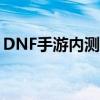 DNF手游内测申请入口，即刻参与游戏体验！