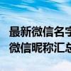 最新微信名字大全：精选时尚、个性、好听的微信昵称汇总