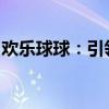 欢乐球球：引领新一代游戏热潮的奥秘与体验