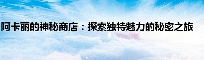 阿卡丽的神秘商店活动地址（阿卡丽的神秘商店内容）